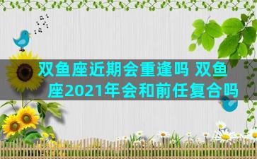双鱼座近期会重逢吗 双鱼座2021年会和前任复合吗